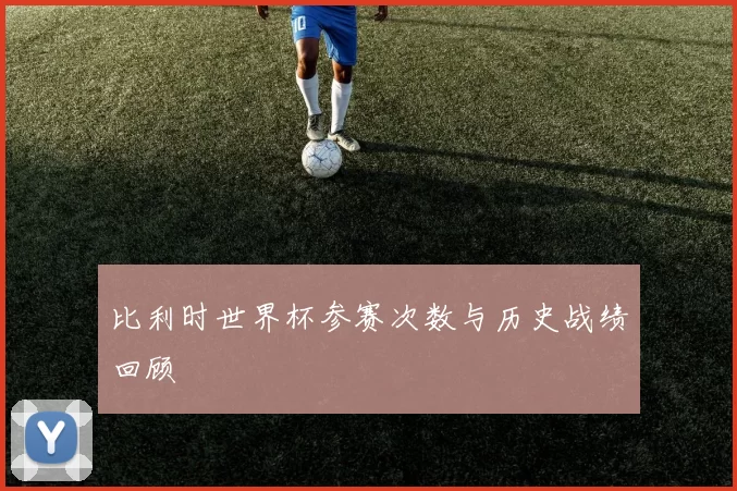 比利时世界杯参赛次数与历史战绩回顾