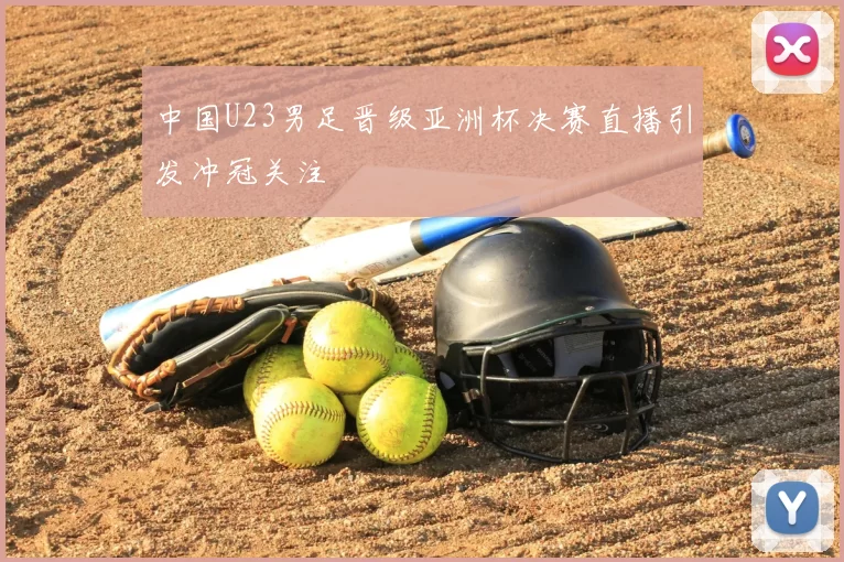 中国U23男足晋级亚洲杯决赛直播引发冲冠关注