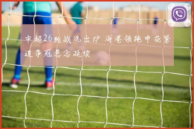 中超26轮战况出炉 海港领跑申花紧追争冠悬念延续