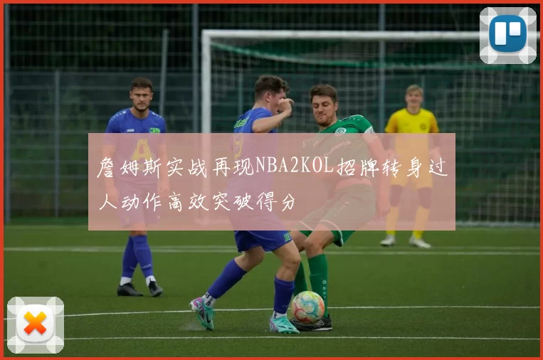 詹姆斯实战再现NBA2KOL招牌转身过人动作高效突破得分