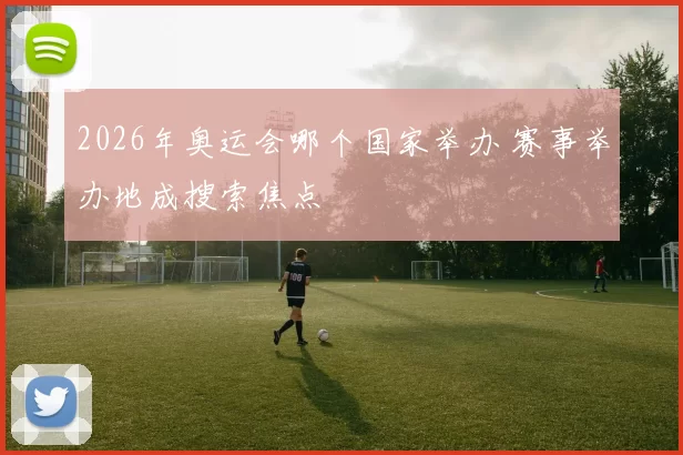 2026年奥运会哪个国家举办 赛事举办地成搜索焦点