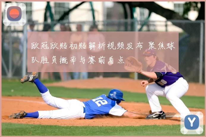 欧冠欧赔初赔解析视频发布 聚焦球队胜负概率与赛前看点
