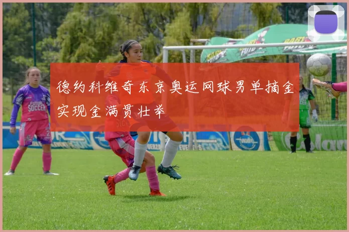 德约科维奇东京奥运网球男单摘金实现金满贯壮举