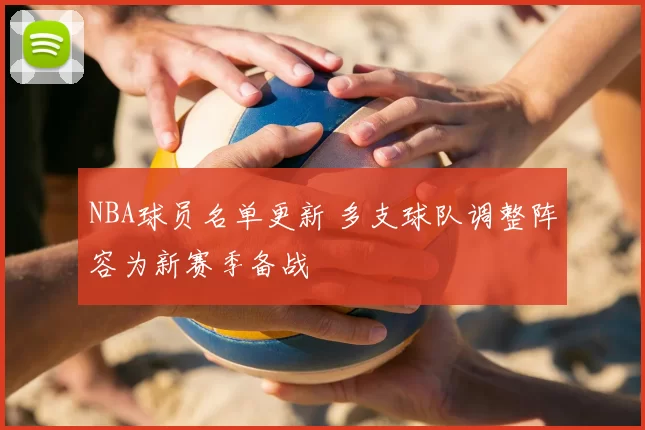 NBA球员名单更新 多支球队调整阵容为新赛季备战