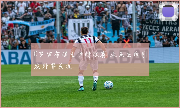 C罗宣布退出沙特联赛 未来去向引发外界关注