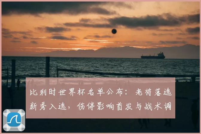 比利时世界杯名单公布：老将落选新秀入选，伤停影响首发与战术调整前景