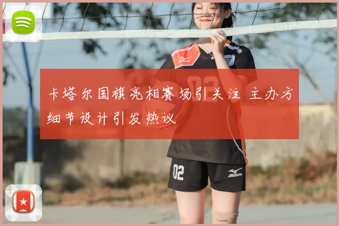 卡塔尔国旗亮相赛场引关注 主办方细节设计引发热议