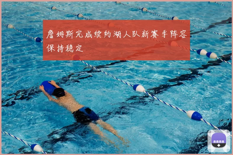 詹姆斯完成续约湖人队新赛季阵容保持稳定