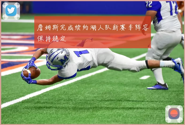 詹姆斯完成续约湖人队新赛季阵容保持稳定