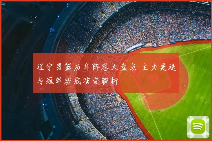 辽宁男篮历年阵容大盘点 主力更迭与冠军班底演变解析