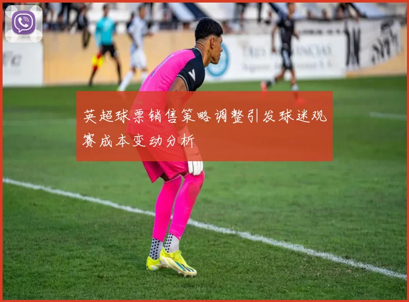 英超球票销售策略调整引发球迷观赛成本变动分析