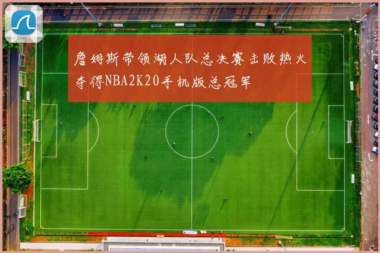 詹姆斯带领湖人队总决赛击败热火夺得NBA2K20手机版总冠军