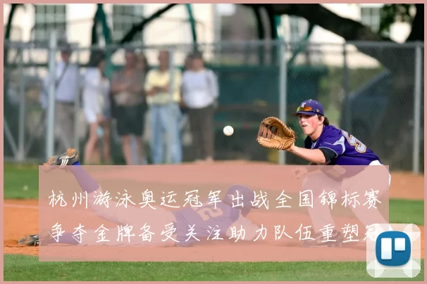 杭州游泳奥运冠军出战全国锦标赛争夺金牌备受关注助力队伍重塑冠军阵容