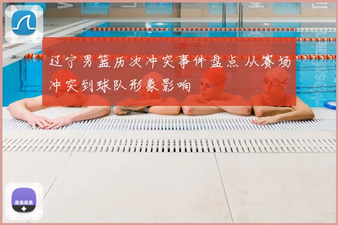 辽宁男篮历次冲突事件盘点 从赛场冲突到球队形象影响