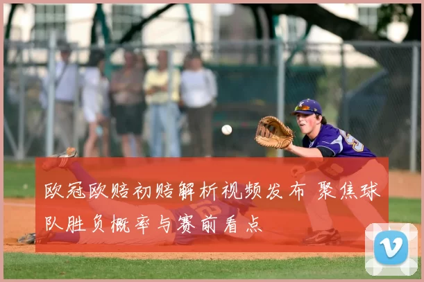 欧冠欧赔初赔解析视频发布 聚焦球队胜负概率与赛前看点