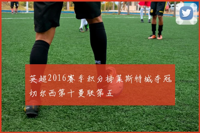 英超2016赛季积分榜莱斯特城夺冠切尔西第十曼联第五