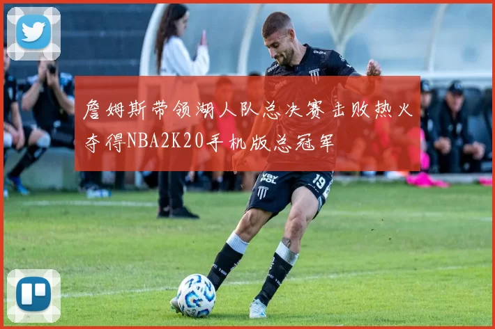 詹姆斯带领湖人队总决赛击败热火夺得NBA2K20手机版总冠军