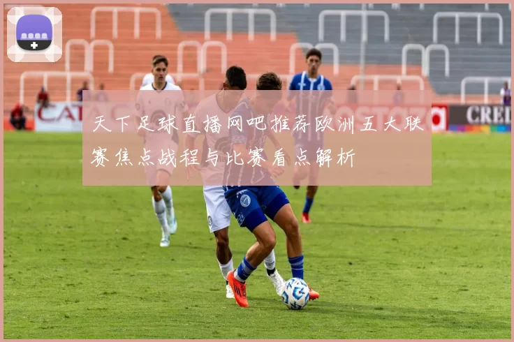 天下足球直播网吧推荐欧洲五大联赛焦点战程与比赛看点解析