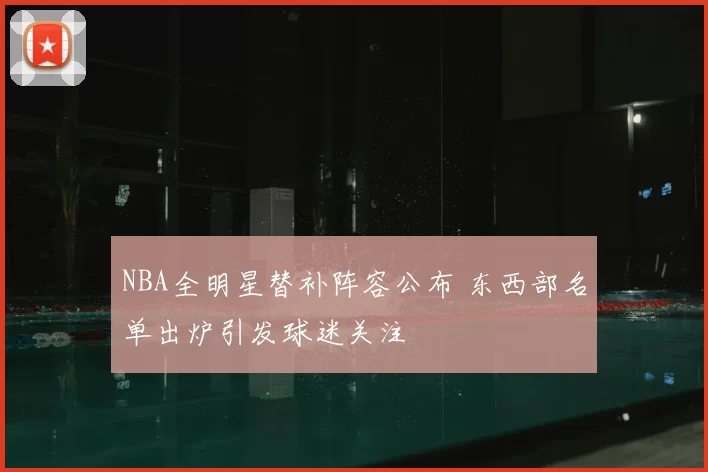 NBA全明星替补阵容公布 东西部名单出炉引发球迷关注
