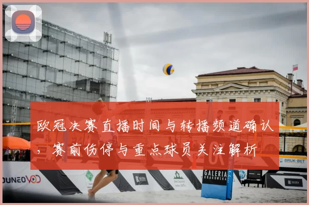 欧冠决赛直播时间与转播频道确认，赛前伤停与重点球员关注解析
