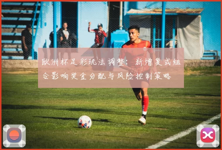 欧洲杯足彩玩法调整：新增复式组合影响奖金分配与风险控制策略
