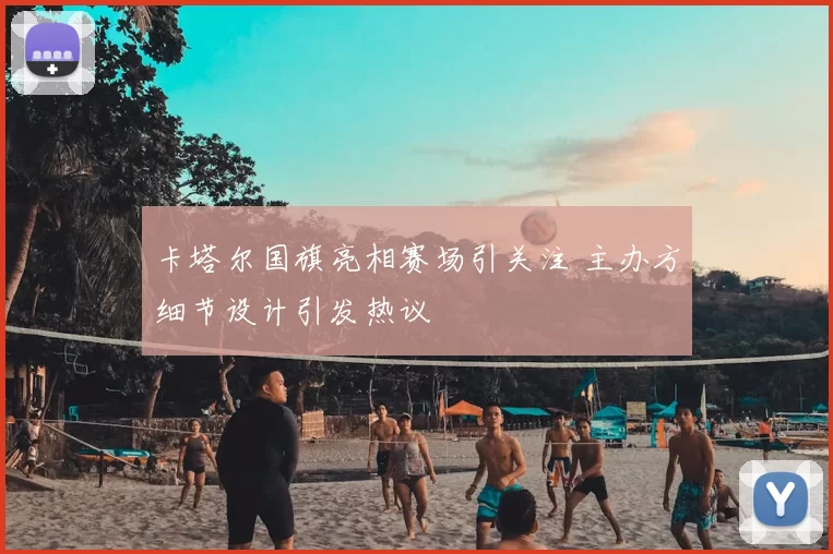 卡塔尔国旗亮相赛场引关注 主办方细节设计引发热议