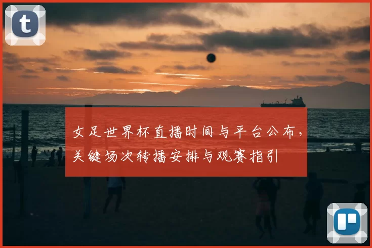 女足世界杯直播时间与平台公布，关键场次转播安排与观赛指引