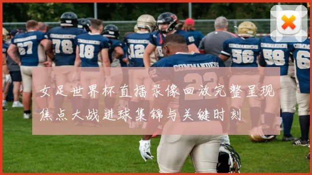 女足世界杯直播录像回放完整呈现焦点大战进球集锦与关键时刻