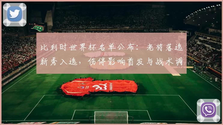 比利时世界杯名单公布：老将落选新秀入选，伤停影响首发与战术调整前景