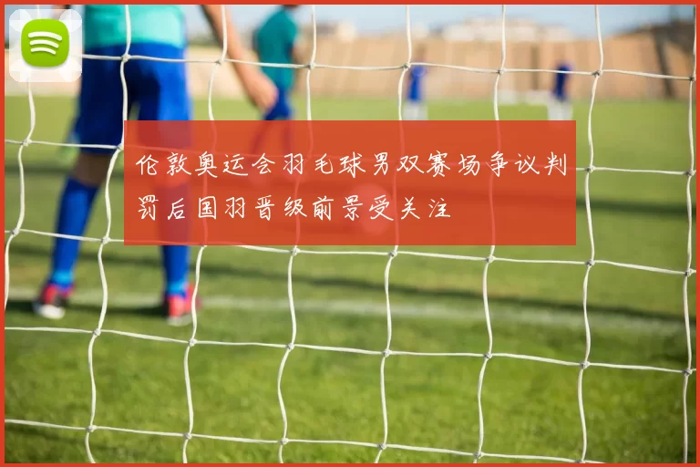 伦敦奥运会羽毛球男双赛场争议判罚后国羽晋级前景受关注