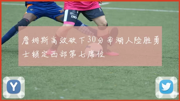 詹姆斯高效砍下30分率湖人险胜勇士锁定西部第七席位