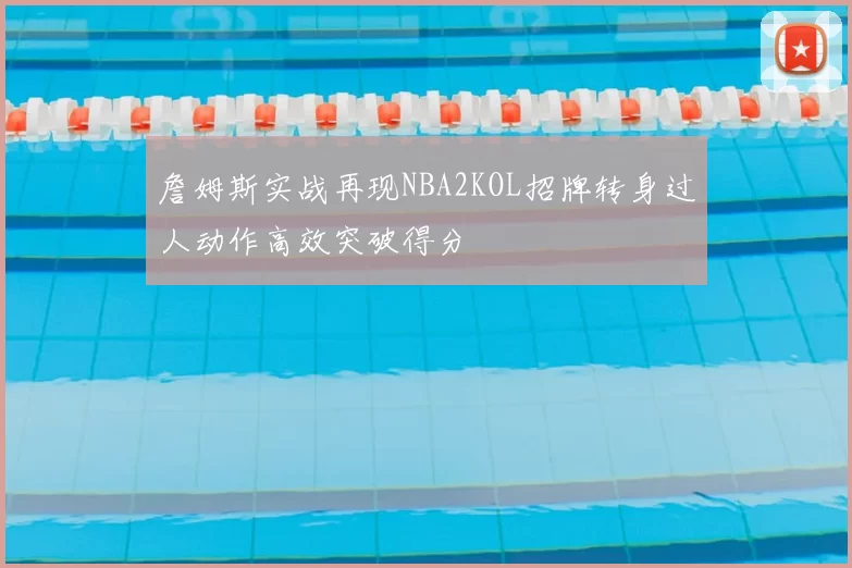 詹姆斯实战再现NBA2KOL招牌转身过人动作高效突破得分