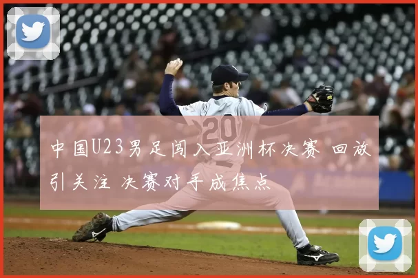 中国U23男足闯入亚洲杯决赛 回放引关注 决赛对手成焦点