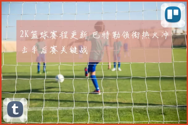 2K篮球赛程更新 巴特勒领衔热火冲击季后赛关键战