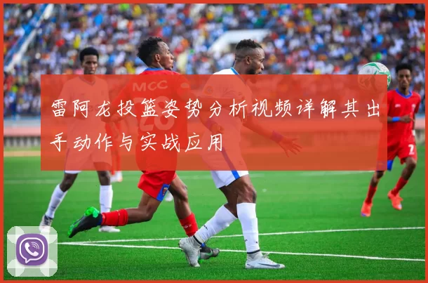 雷阿龙投篮姿势分析视频详解其出手动作与实战应用