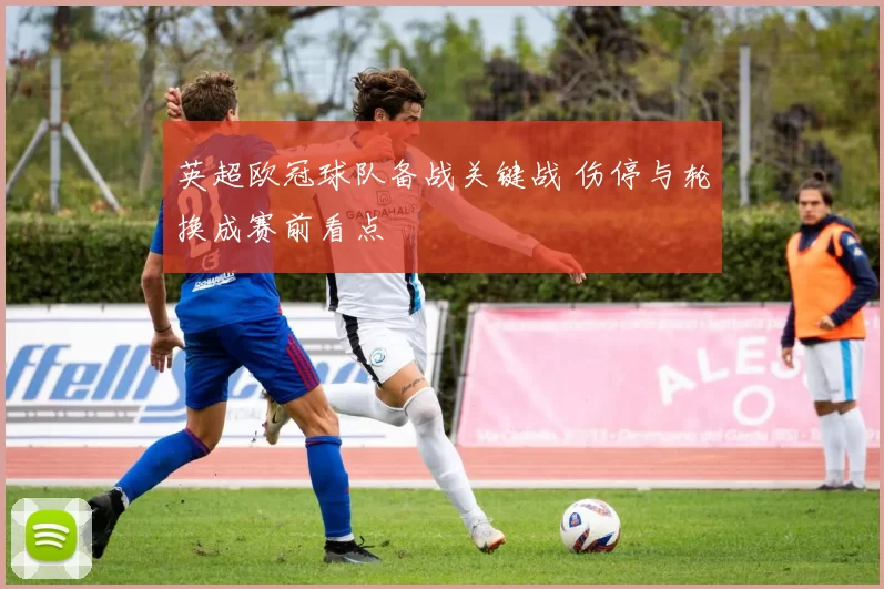 英超欧冠球队备战关键战 伤停与轮换成赛前看点