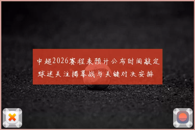 中超2026赛程表预计公布时间敲定 球迷关注揭幕战与关键对决安排