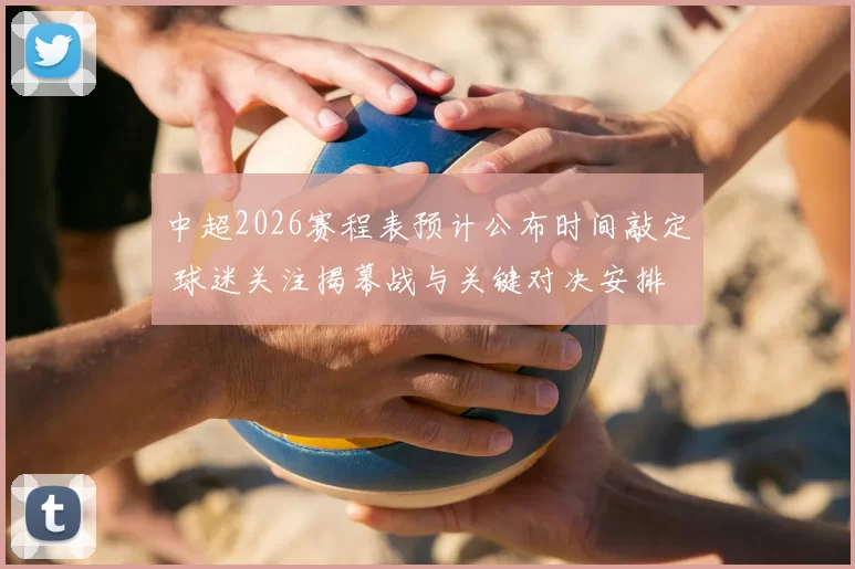 中超2026赛程表预计公布时间敲定 球迷关注揭幕战与关键对决安排