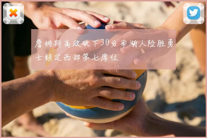 詹姆斯高效砍下30分率湖人险胜勇士锁定西部第七席位