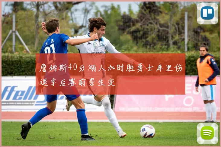 詹姆斯40分湖人加时胜勇士库里伤退季后赛前景生变