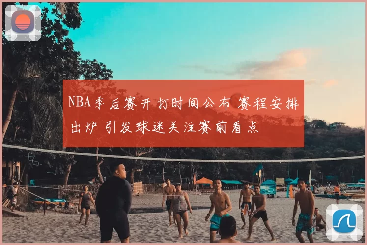 NBA季后赛开打时间公布 赛程安排出炉 引发球迷关注赛前看点