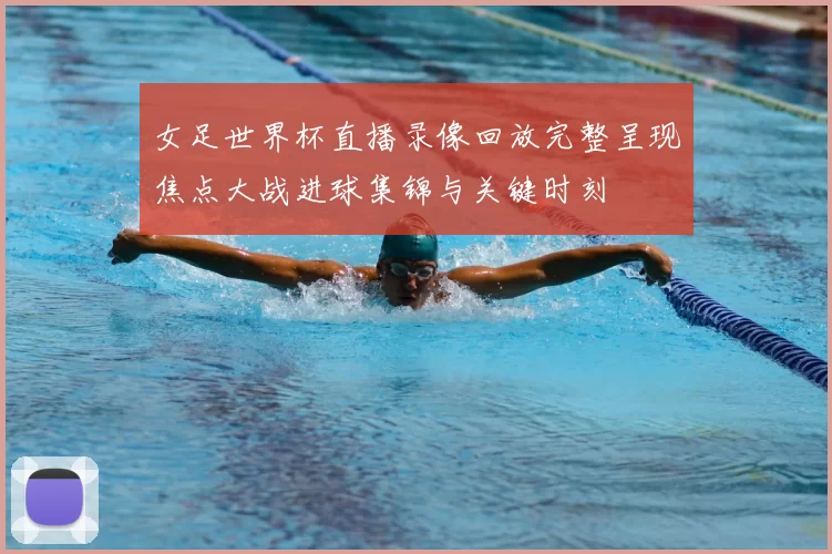 女足世界杯直播录像回放完整呈现焦点大战进球集锦与关键时刻