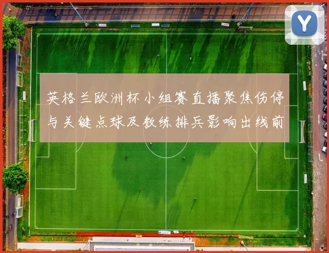 英格兰欧洲杯小组赛直播聚焦伤停与关键点球及教练排兵影响出线前景