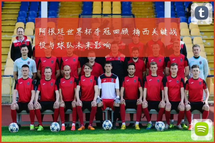 阿根廷世界杯夺冠回顾 梅西关键战役与球队未来影响