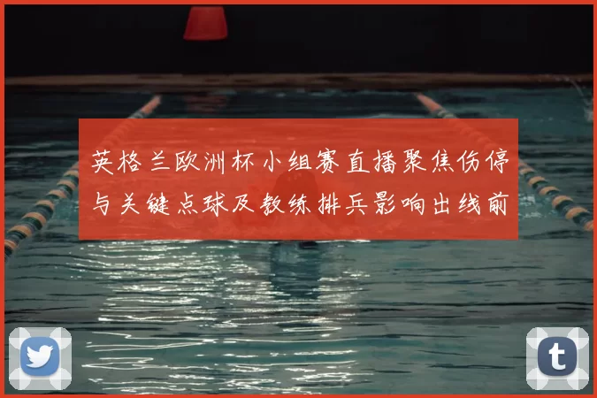 英格兰欧洲杯小组赛直播聚焦伤停与关键点球及教练排兵影响出线前景