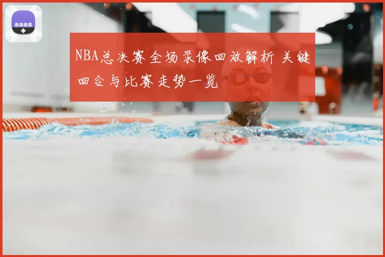 NBA总决赛全场录像回放解析 关键回合与比赛走势一览