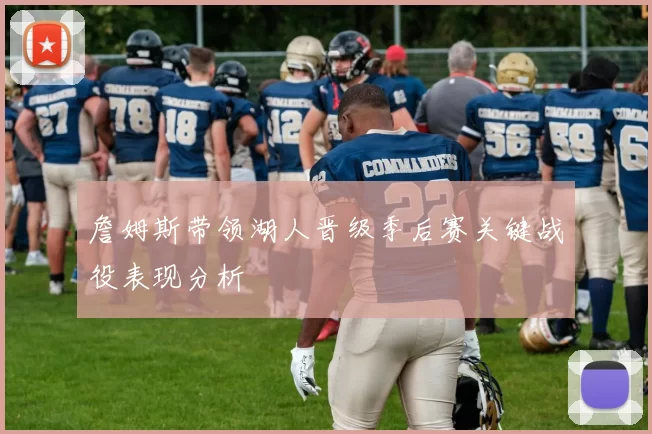 詹姆斯带领湖人晋级季后赛关键战役表现分析