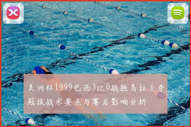 美洲杯1999巴西3比0战胜乌拉圭夺冠技战术要点与赛后影响分析