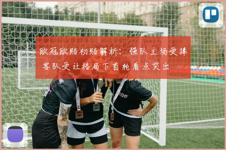 欧冠欧赔初赔解析：强队主场受捧 客队受让格局下首轮看点突出
