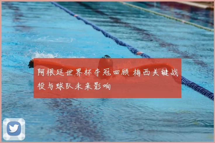 阿根廷世界杯夺冠回顾 梅西关键战役与球队未来影响